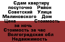 Сдам квартиру посуточно › Район ­ Советский › Улица ­ Малиновского › Дом ­ 6 › Цена ­ 1 500 › Стоимость за ночь ­ 1 200 › Стоимость за час ­ 200 - Волгоградская обл. Недвижимость » Квартиры аренда посуточно   